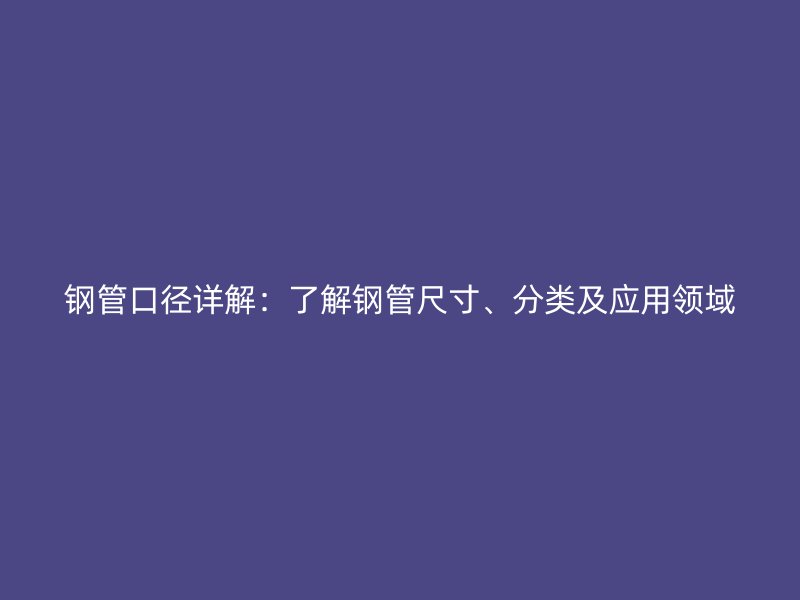 鋼管口徑詳解：了解鋼管尺寸、分類及應用領域