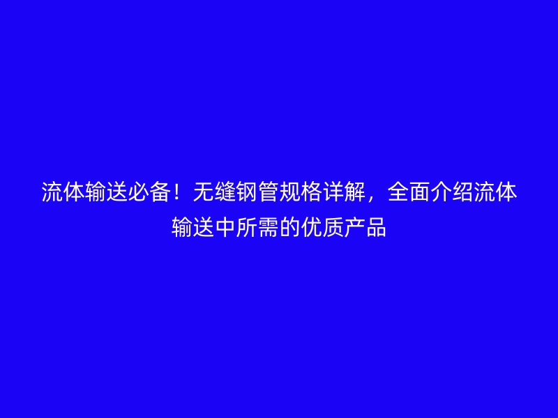 流體輸送必備!無(wú)縫鋼管規(guī)格詳解,全面介紹流體輸送中所需的優(yōu)質(zhì)產(chǎn)品