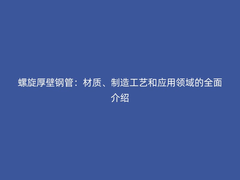 螺旋厚壁鋼管：材質、制造工藝和應用領域的全面介紹