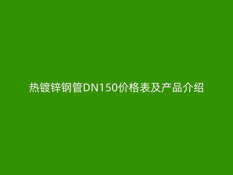 熱鍍鋅鋼管DN150價格表及產品介紹