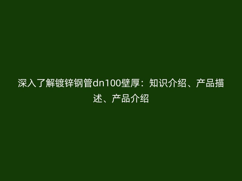 深入了解鍍鋅鋼管dn100壁厚:知識(shí)介紹、產(chǎn)品描述、產(chǎn)品介紹