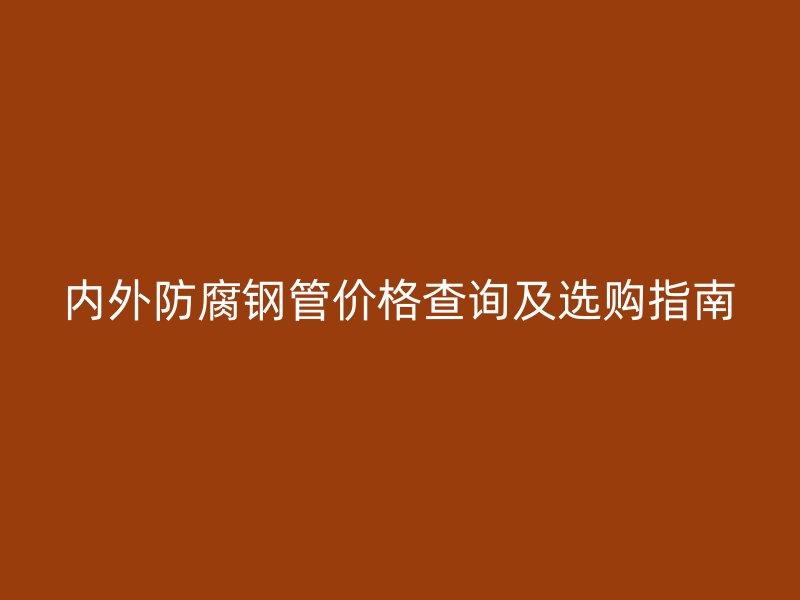 內(nèi)外防腐鋼管價(jià)格查詢及選購指南