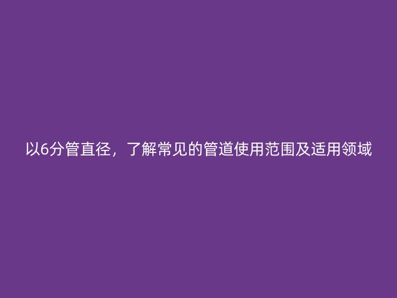 以6分管直徑，了解常見的管道使用范圍及適用領(lǐng)域