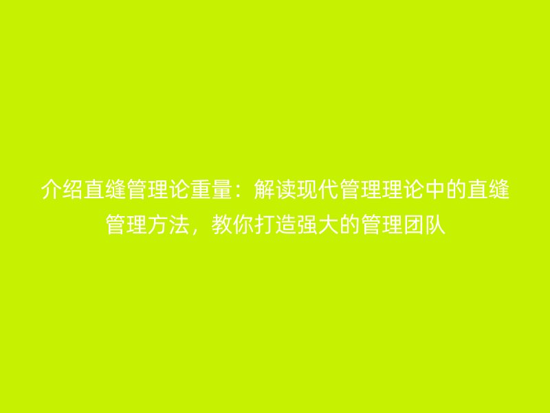 介紹直縫管理論重量：解讀現(xiàn)代管理理論中的直縫管理方法，教你打造強(qiáng)大的管理團(tuán)隊(duì)