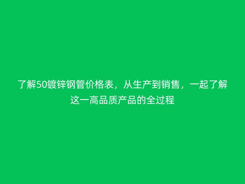 了解50鍍鋅鋼管價格表，從生產到銷售，一起了解這一高品質產品的全過程