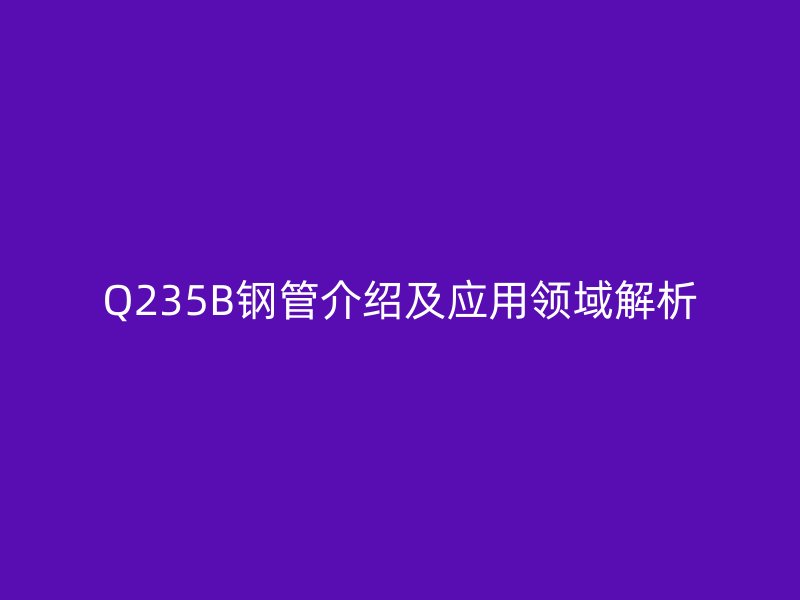 Q235B鋼管介紹及應用領域解析