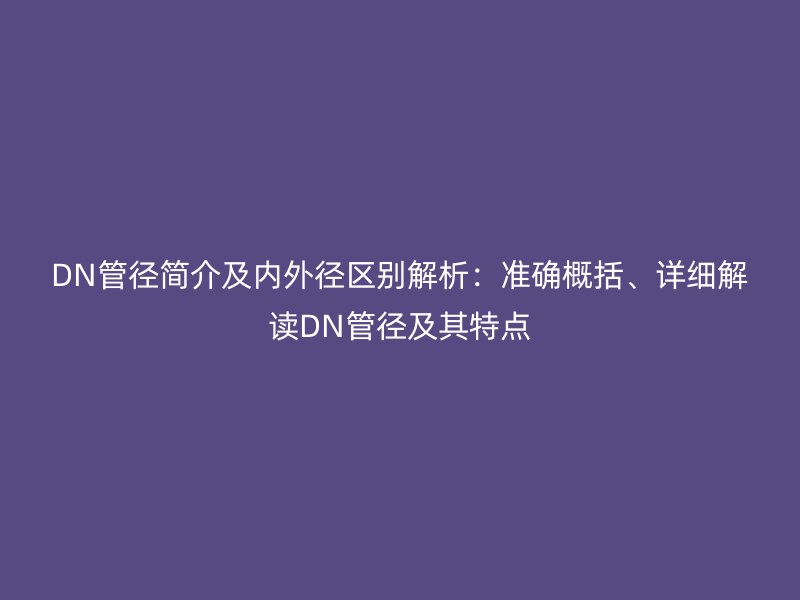 DN管徑簡介及內外徑區別解析:準確概括、詳細解讀DN管徑及其特點