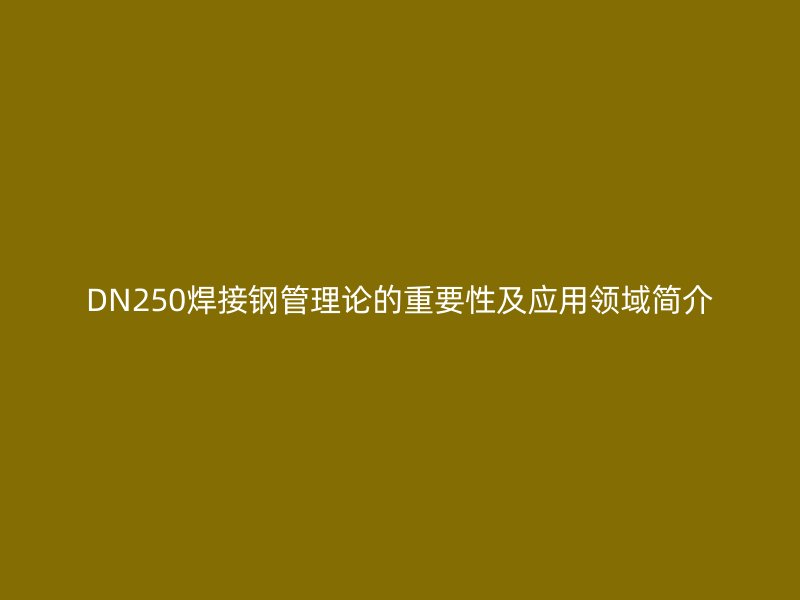 DN250焊接鋼管理論的重要性及應用領域簡介
