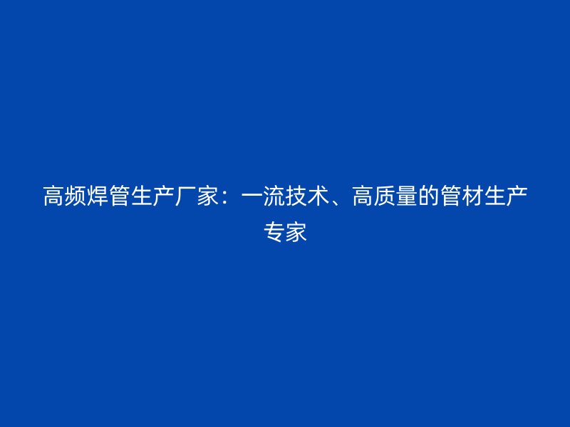高頻焊管生產廠家:一流技術、高質量的管材生產專家