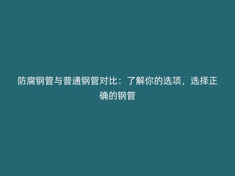 防腐鋼管與普通鋼管對比:了解你的選項,選擇正確的鋼管