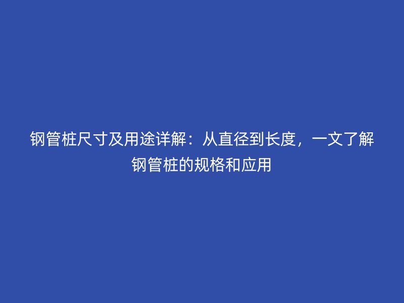 鋼管樁尺寸及用途詳解：從直徑到長度，一文了解鋼管樁的規(guī)格和應(yīng)用