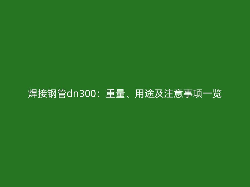 焊接鋼管dn300：重量、用途及注意事項一覽