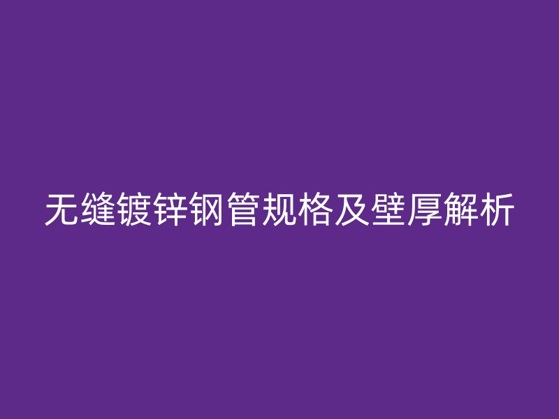 無縫鍍鋅鋼管規格及壁厚解析