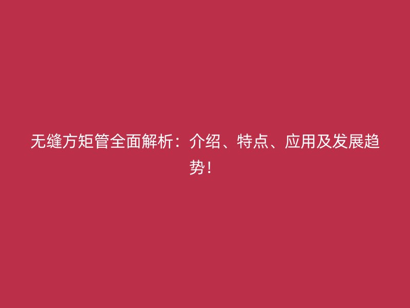 無縫方矩管全面解析：介紹、特點(diǎn)、應(yīng)用及發(fā)展趨勢(shì)！