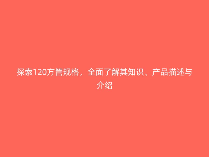 探索120方管規格,全面了解其知識、產品描述與介紹