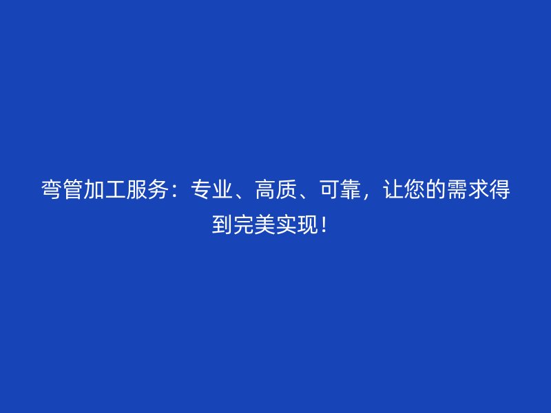 彎管加工服務:專業、高質、可靠,讓您的需求得到完美實現!