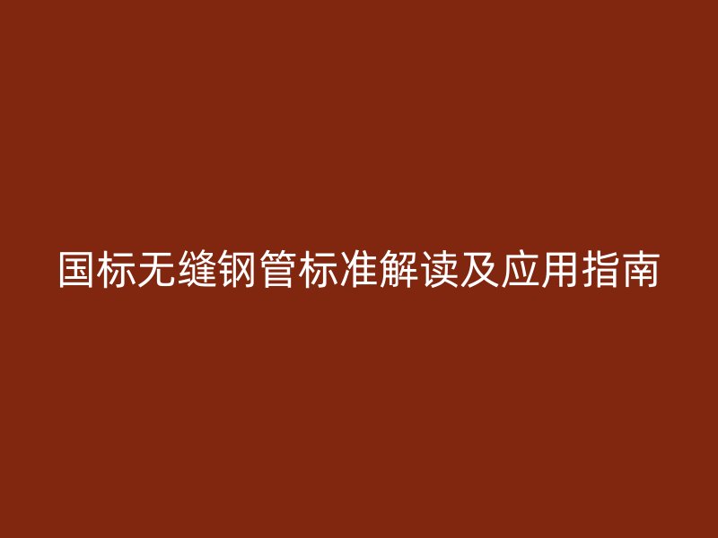 國(guó)標(biāo)無(wú)縫鋼管標(biāo)準(zhǔn)解讀及應(yīng)用指南