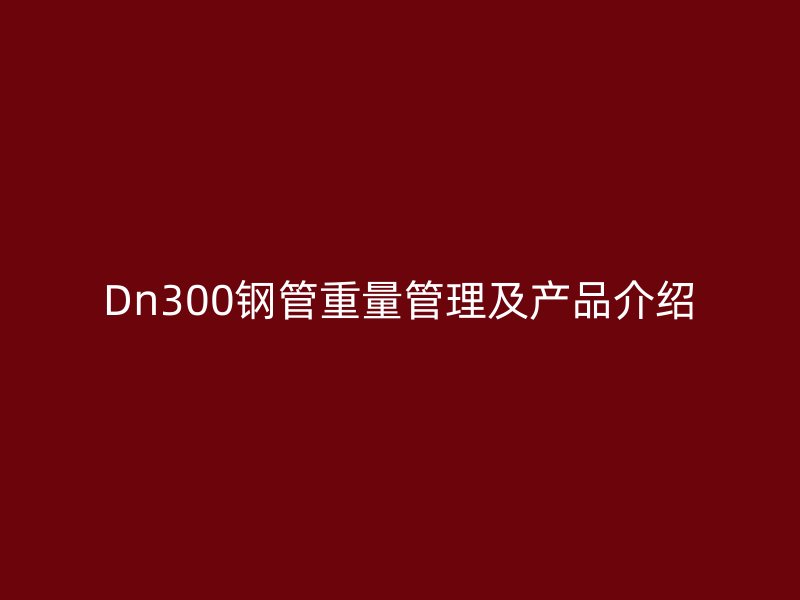 Dn300鋼管重量管理及產品介紹