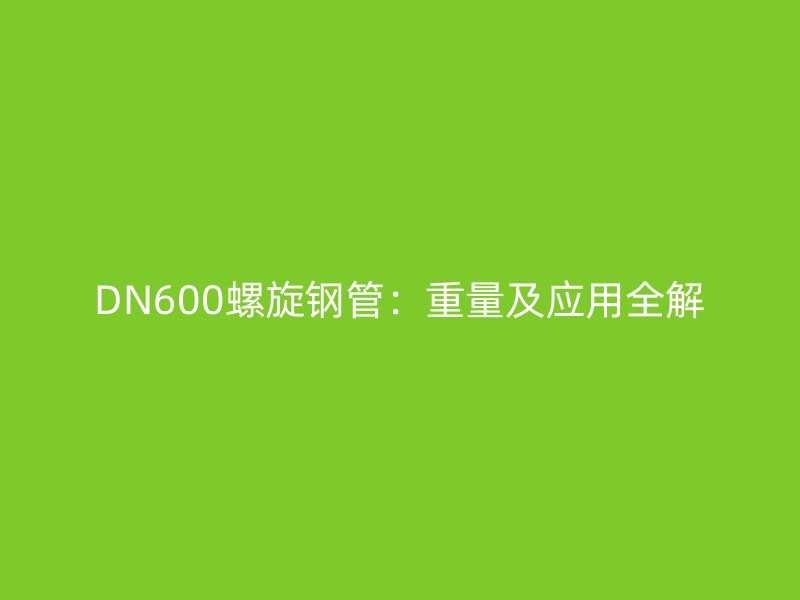 DN600螺旋鋼管:重量及應用全解