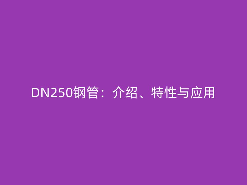 DN250鋼管:介紹、特性與應用