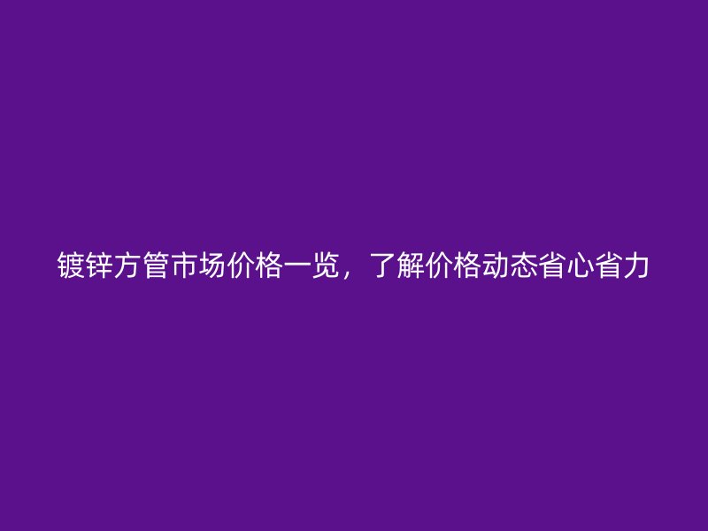 鍍鋅方管市場價格一覽，了解價格動態省心省力