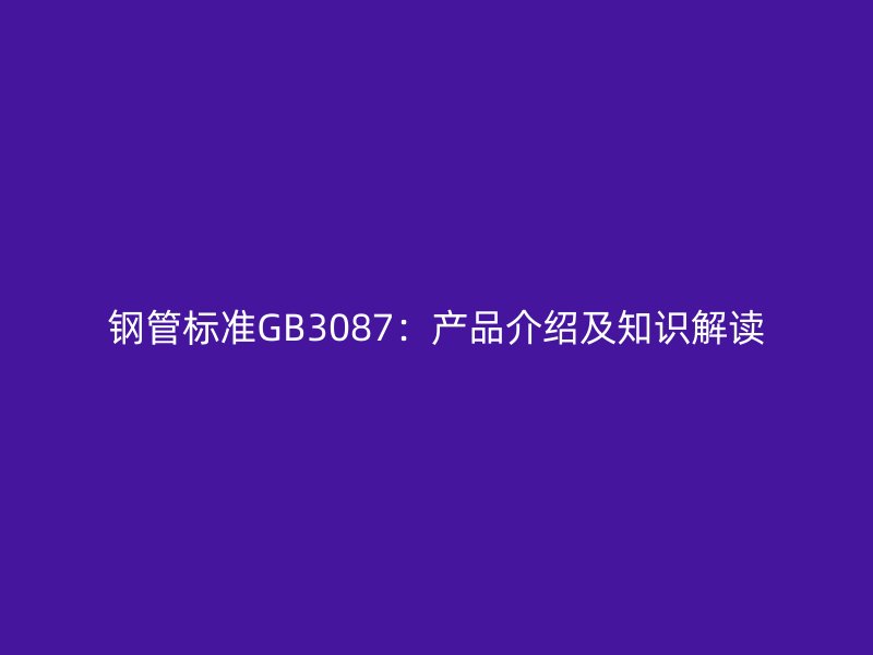 鋼管標準GB3087：產品介紹及知識解讀