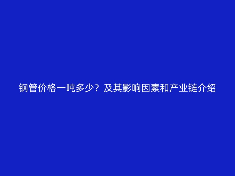 鋼管價格一噸多少？及其影響因素和產業鏈介紹