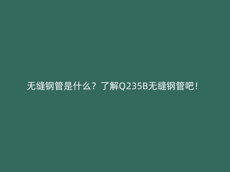無縫鋼管是什么?了解Q235B無縫鋼管吧!