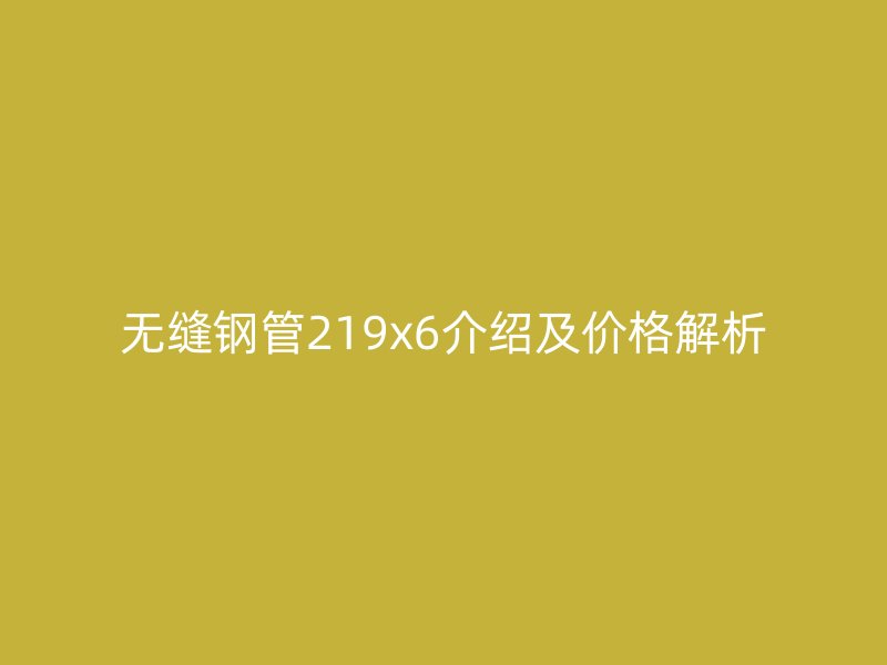無(wú)縫鋼管219x6介紹及價(jià)格解析