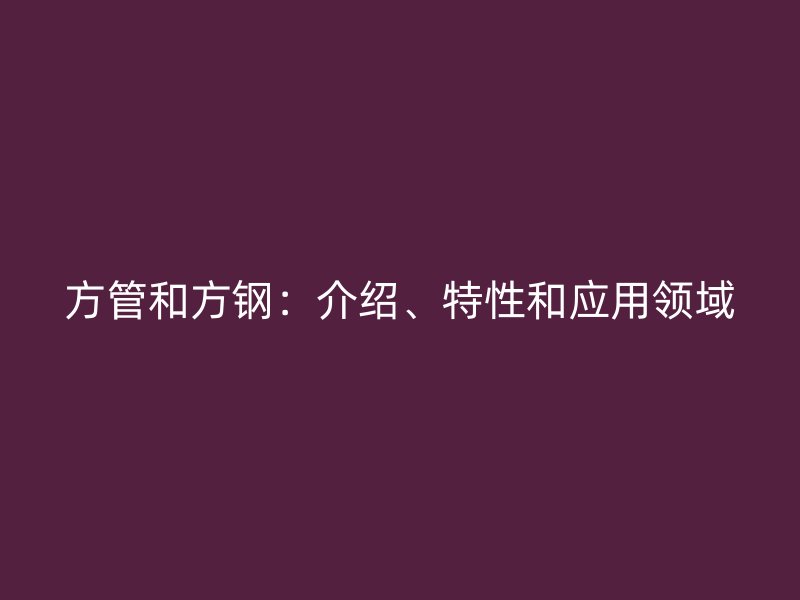 方管和方鋼：介紹、特性和應用領域
