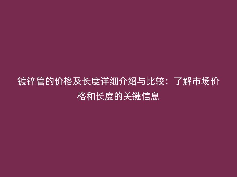 鍍鋅管的價格及長度詳細介紹與比較：了解市場價格和長度的關鍵信息
