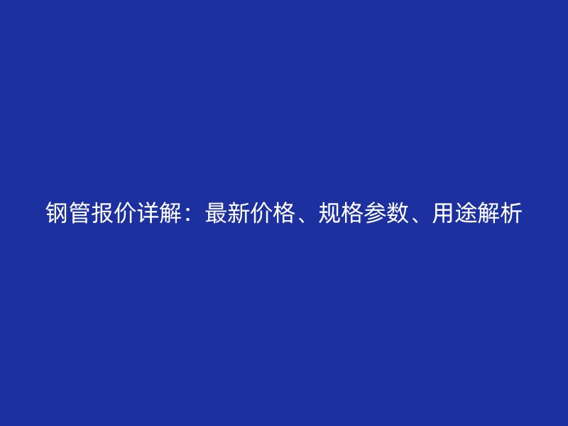 鋼管報價詳解：最新價格、規格參數、用途解析