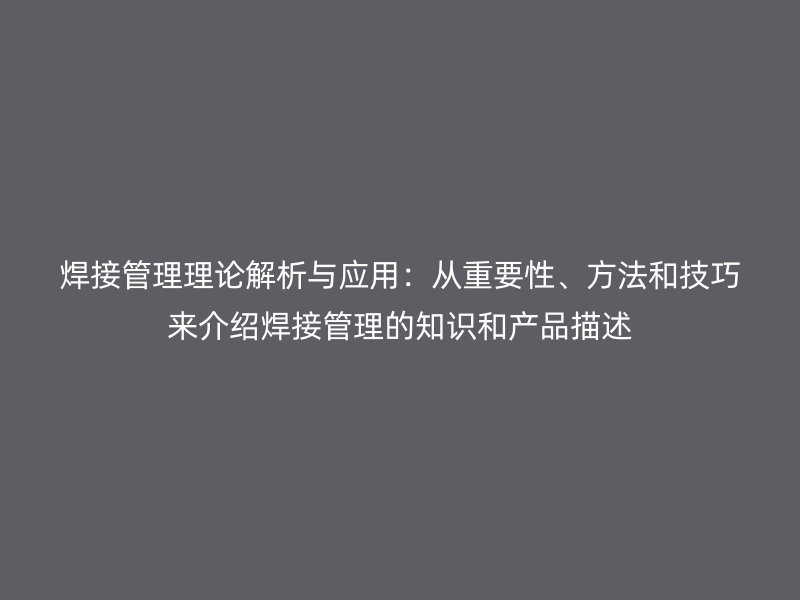 焊接管理理論解析與應用:從重要性、方法和技巧來介紹焊接管理的知識和產品描述
