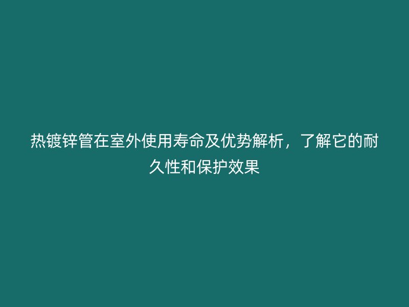 熱鍍鋅管在室外使用壽命及優勢解析，了解它的耐久性和保護效果