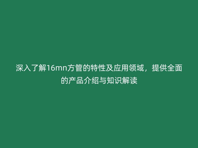 深入了解16mn方管的特性及應用領域，提供全面的產品介紹與知識解讀