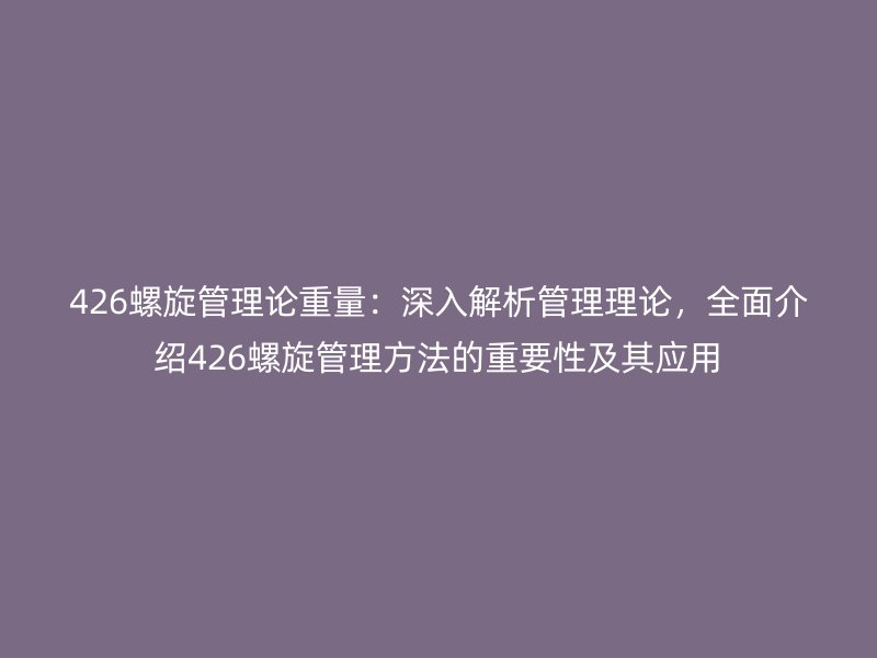 426螺旋管理論重量：深入解析管理理論，全面介紹426螺旋管理方法的重要性及其應用