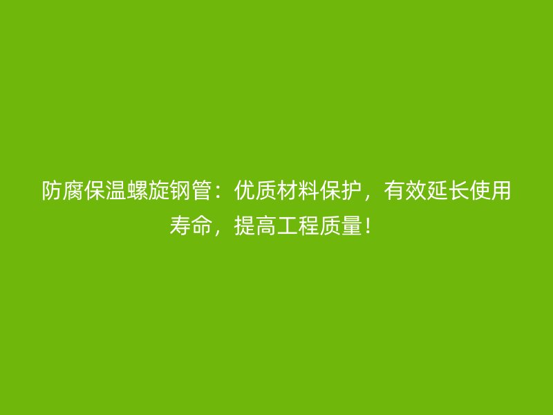 防腐保溫螺旋鋼管：優質材料保護，有效延長使用壽命，提高工程質量！