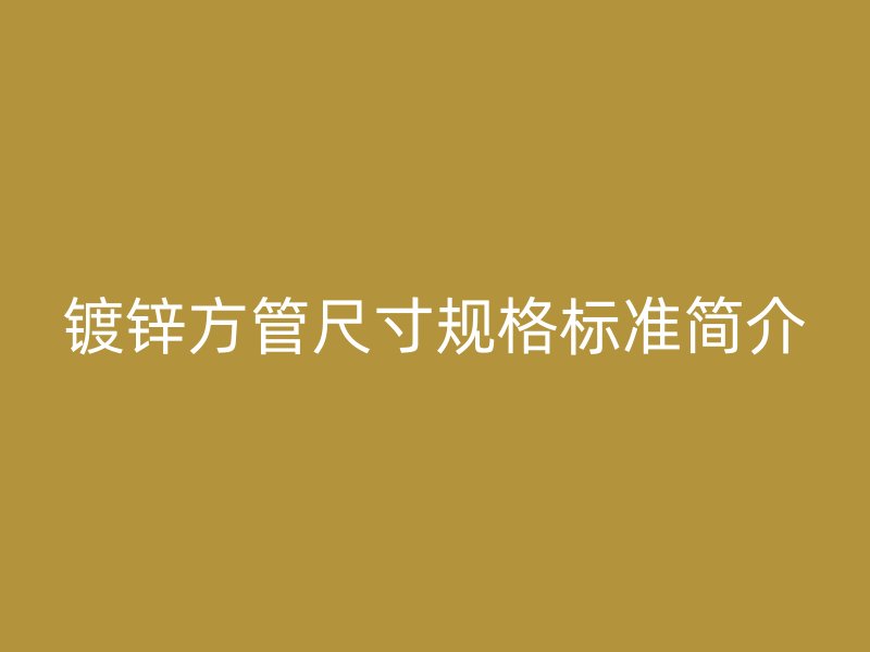 鍍鋅方管尺寸規格標準簡介