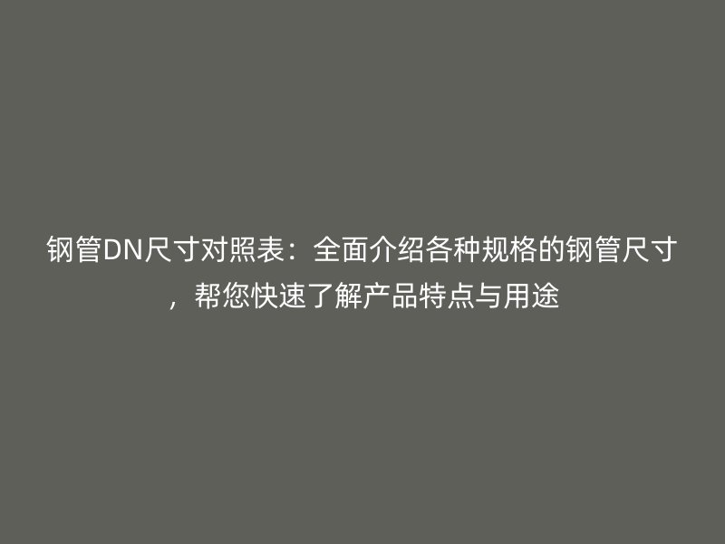 鋼管DN尺寸對照表:全面介紹各種規格的鋼管尺寸,幫您快速了解產品特點與用途
