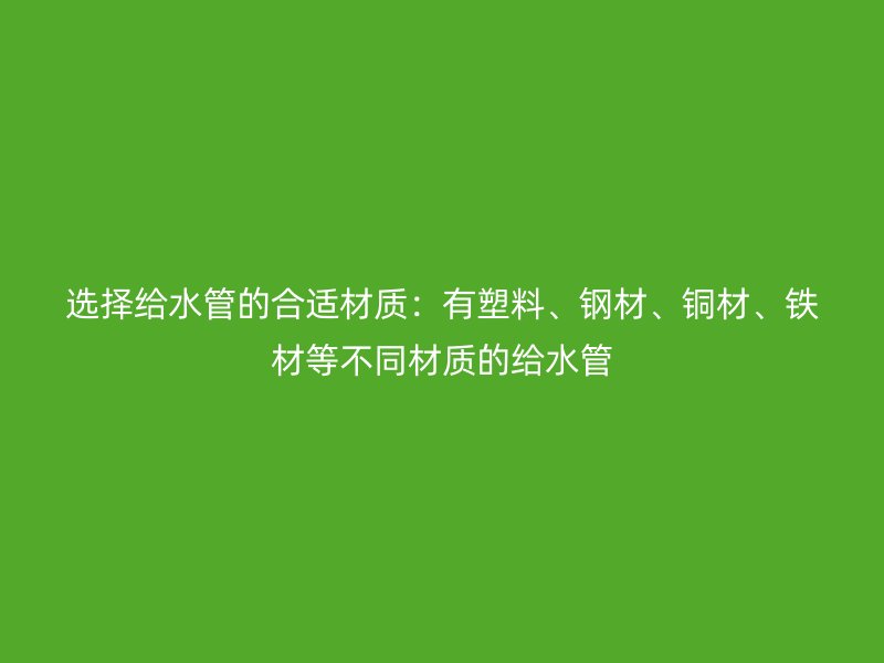 選擇給水管的合適材質(zhì)：有塑料、鋼材、銅材、鐵材等不同材質(zhì)的給水管