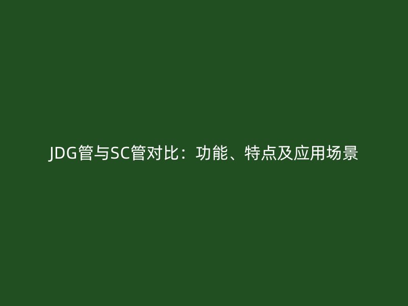 JDG管與SC管對比：功能、特點及應用場景
