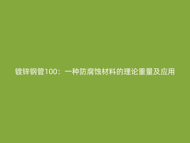 鍍鋅鋼管100:一種防腐蝕材料的理論重量及應用