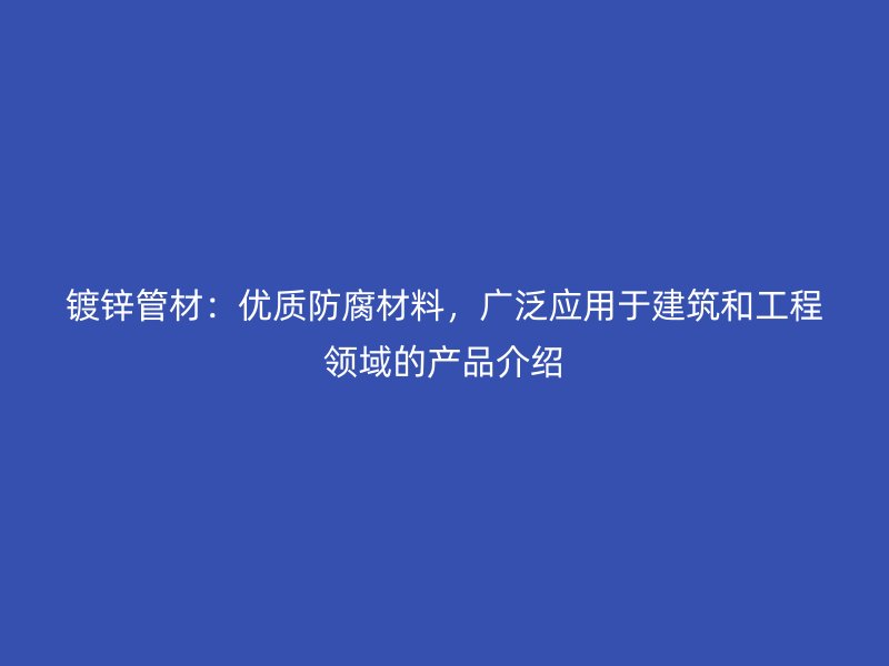 鍍鋅管材:優質防腐材料,廣泛應用于建筑和工程領域的產品介紹