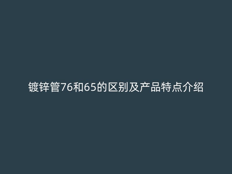鍍鋅管76和65的區別及產品特點介紹