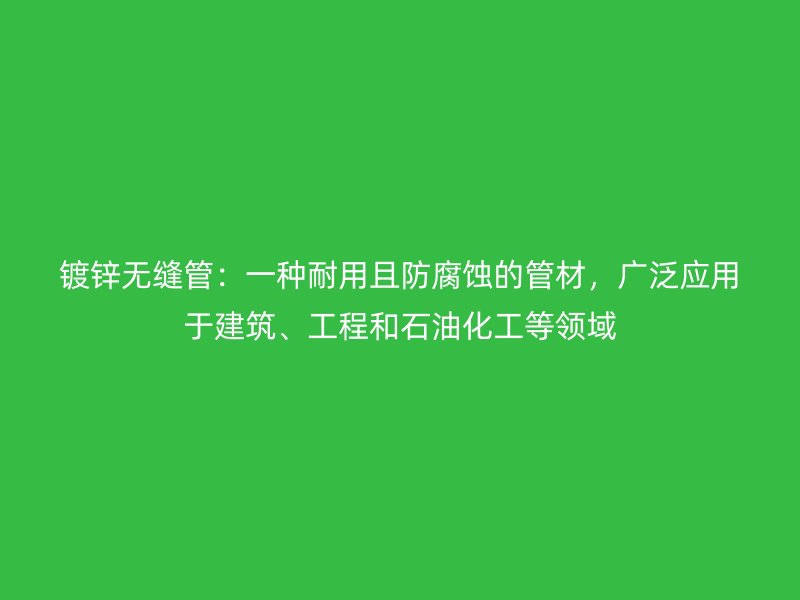 鍍鋅無縫管：一種耐用且防腐蝕的管材，廣泛應用于建筑、工程和石油化工等領域