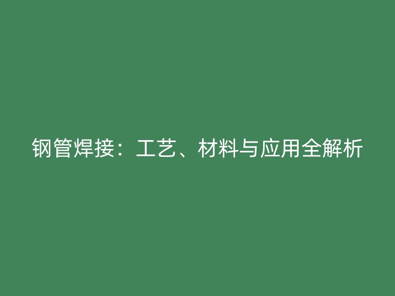 鋼管焊接：工藝、材料與應(yīng)用全解析