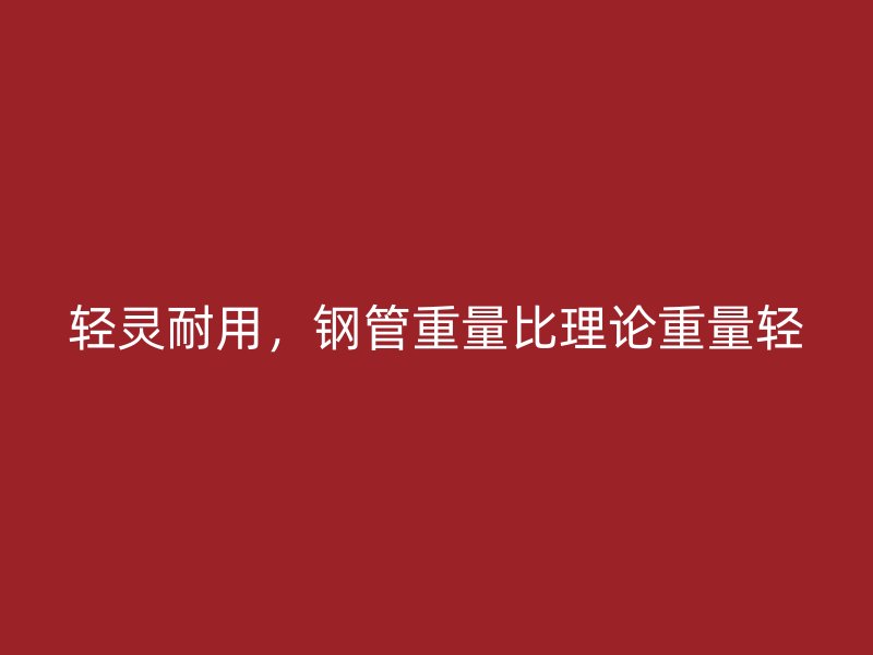 輕靈耐用，鋼管重量比理論重量輕