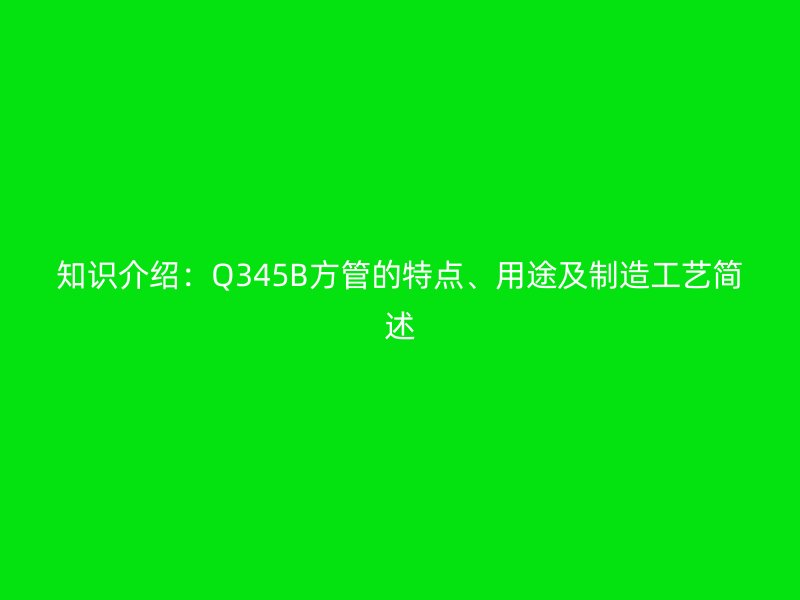知識介紹：Q345B方管的特點(diǎn)、用途及制造工藝簡述