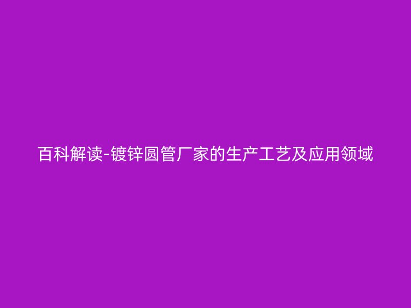 百科解讀-鍍鋅圓管廠家的生產工藝及應用領域