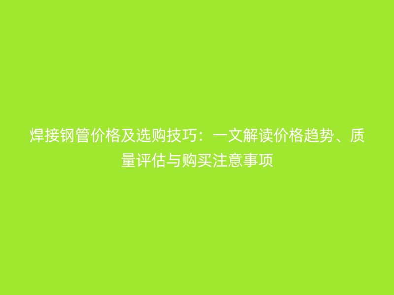 焊接鋼管價格及選購技巧：一文解讀價格趨勢、質量評估與購買注意事項